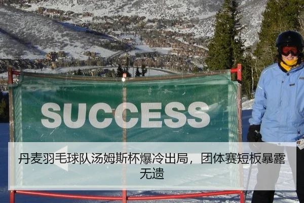 丹麦羽毛球队汤姆斯杯爆冷出局，团体赛短板暴露无遗