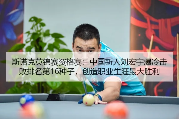 斯诺克英锦赛资格赛：中国新人刘宏宇爆冷击败排名第16种子，创造职业生涯最大胜利