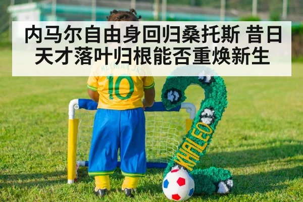 内马尔自由身回归桑托斯 昔日天才落叶归根能否重焕新生