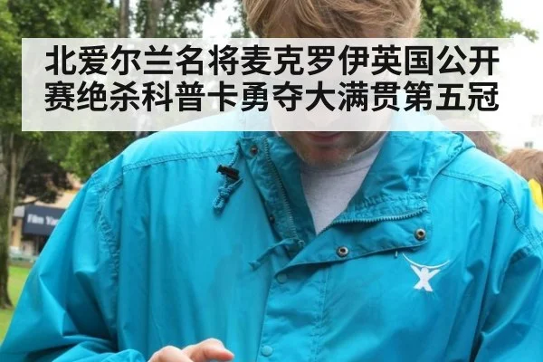北爱尔兰名将麦克罗伊英国公开赛绝杀科普卡勇夺大满贯第五冠