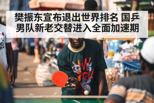 樊振东宣布退出世界排名 国乒男队新老交替进入全面加速期