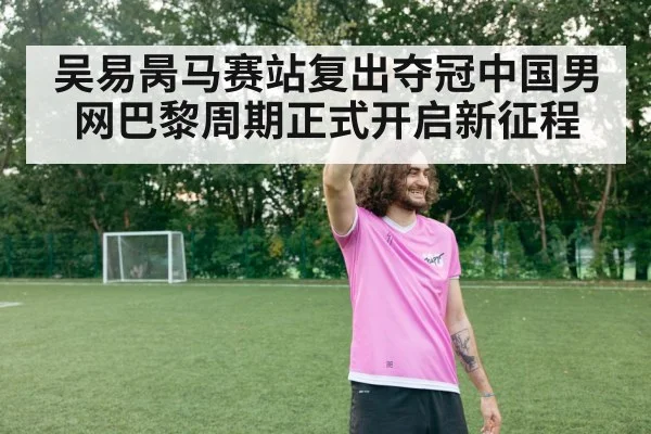 吴易昺马赛站复出夺冠中国男网巴黎周期正式开启新征程