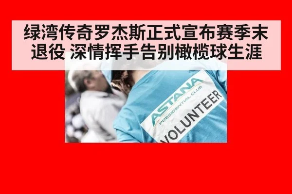 绿湾传奇罗杰斯正式宣布赛季末退役 深情挥手告别橄榄球生涯
