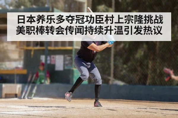 日本养乐多夺冠功臣村上宗隆挑战美职棒转会传闻持续升温引发热议