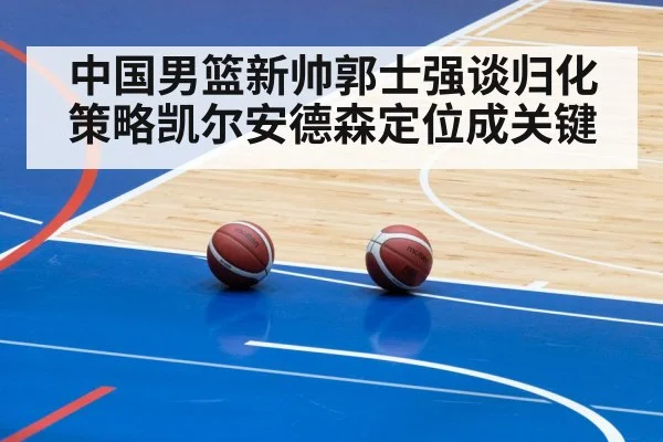 中国男篮新帅郭士强谈归化策略凯尔安德森定位成关键