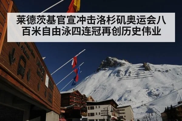 莱德茨基官宣冲击洛杉矶奥运会八百米自由泳四连冠再创历史伟业
